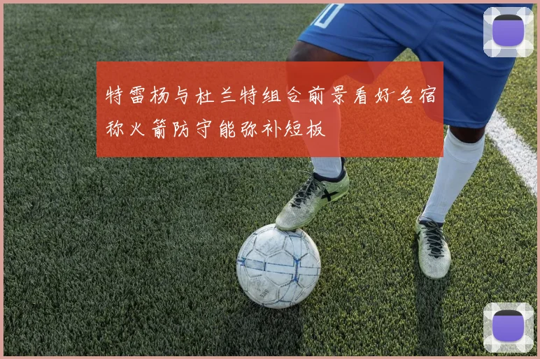 特雷杨与杜兰特组合前景看好名宿称火箭防守能弥补短板