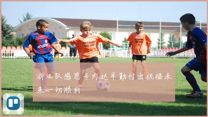 浙江队感恩卡内达辛勤付出祝福未来一切顺利