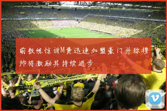 前教练惊讶M费迅速加盟豪门并称穆帅将激励其持续进步