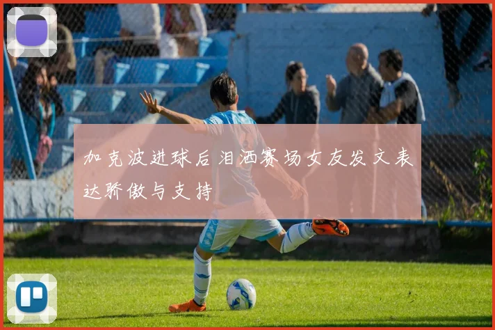 加克波进球后泪洒赛场女友发文表达骄傲与支持
