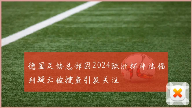 德国足协总部因2024欧洲杯非法福利疑云被搜查引发关注