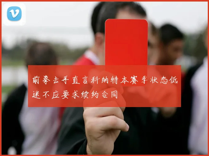 前拳击手直言科纳特本赛季状态低迷不应要求续约合同