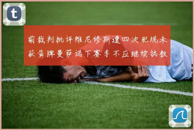 前裁判批评维尼修斯遭四次犯规未获黄牌曼萨诺下赛季不应继续执教西甲