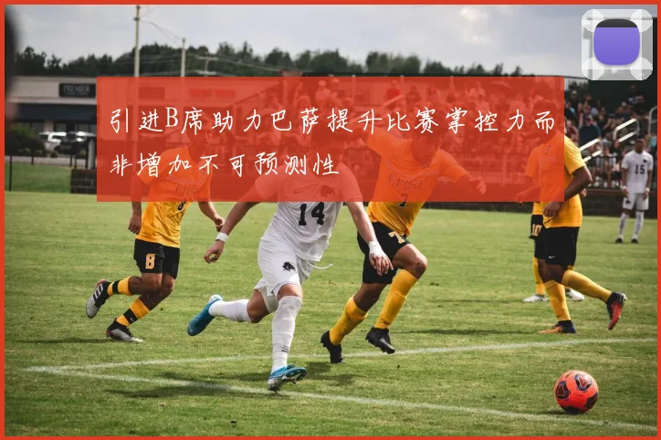 引进B席助力巴萨提升比赛掌控力而非增加不可预测性