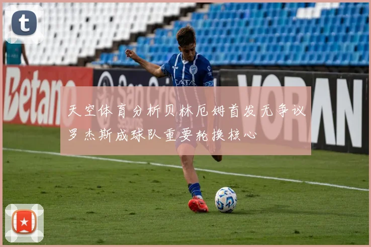 天空体育分析贝林厄姆首发无争议罗杰斯成球队重要轮换核心
