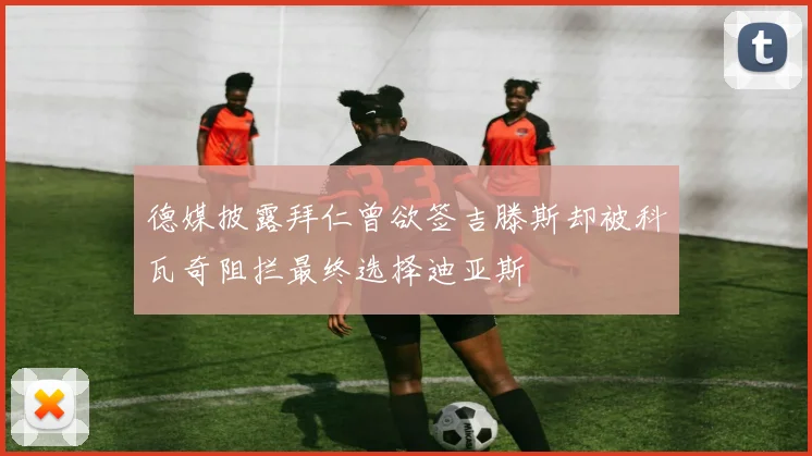 德媒披露拜仁曾欲签吉滕斯却被科瓦奇阻拦最终选择迪亚斯