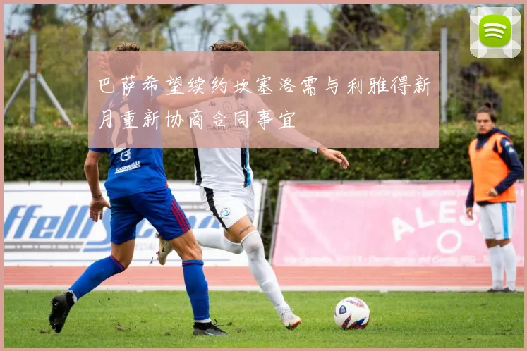 巴萨希望续约坎塞洛需与利雅得新月重新协商合同事宜