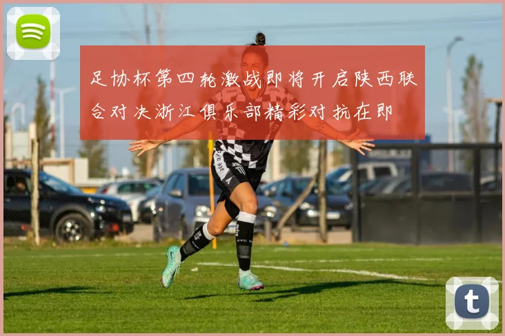 足协杯第四轮激战即将开启陕西联合对决浙江俱乐部精彩对抗在即