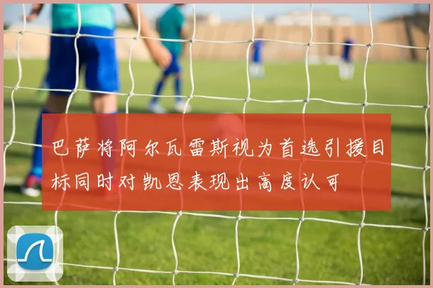 巴萨将阿尔瓦雷斯视为首选引援目标同时对凯恩表现出高度认可