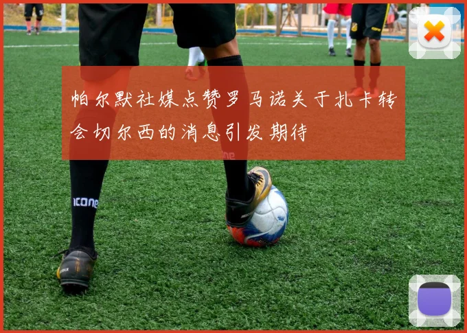 帕尔默社媒点赞罗马诺关于扎卡转会切尔西的消息引发期待
