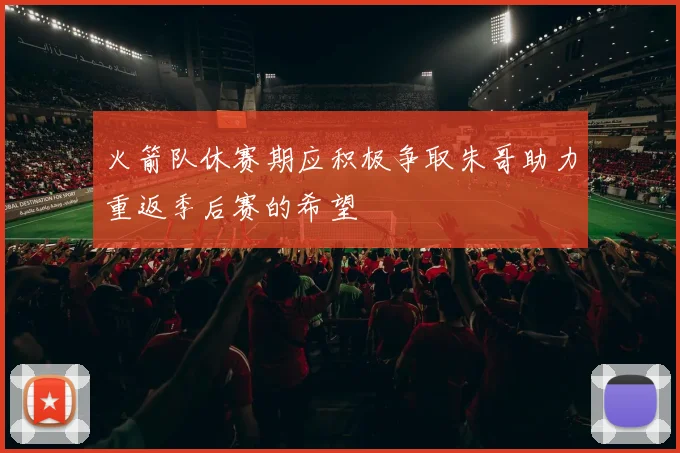 火箭队休赛期应积极争取朱哥助力重返季后赛的希望