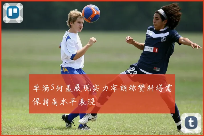 单场5封盖展现实力布朗称赞科塔需保持高水平表现