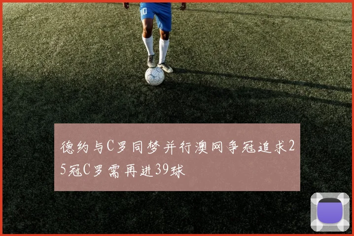 德约与C罗同梦并行澳网争冠追求25冠C罗需再进39球