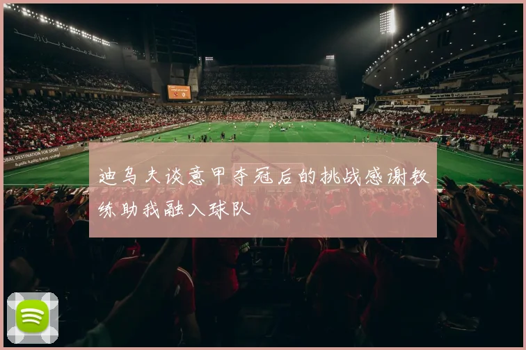 迪乌夫谈意甲夺冠后的挑战感谢教练助我融入球队