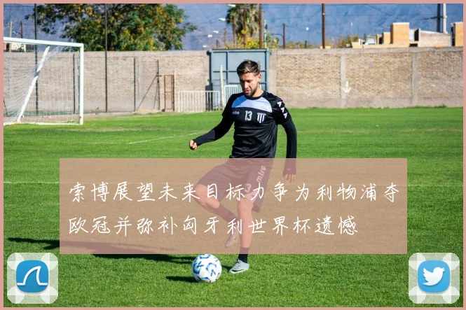 索博展望未来目标力争为利物浦夺欧冠并弥补匈牙利世界杯遗憾