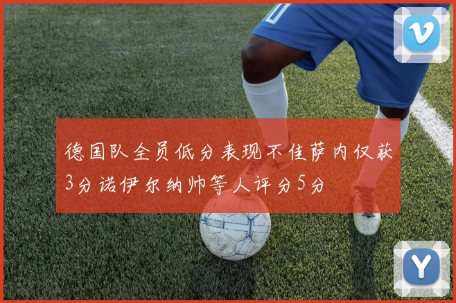 德国队全员低分表现不佳萨内仅获3分诺伊尔纳帅等人评分5分