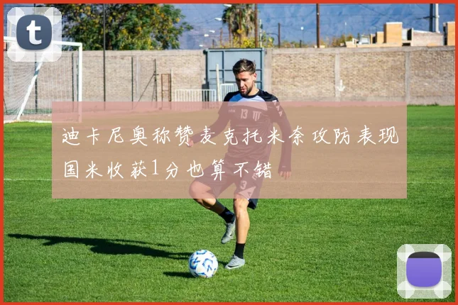 迪卡尼奥称赞麦克托米奈攻防表现国米收获1分也算不错