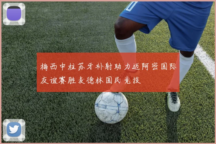 梅西中柱苏牙补射助力迈阿密国际友谊赛胜麦德林国民竞技