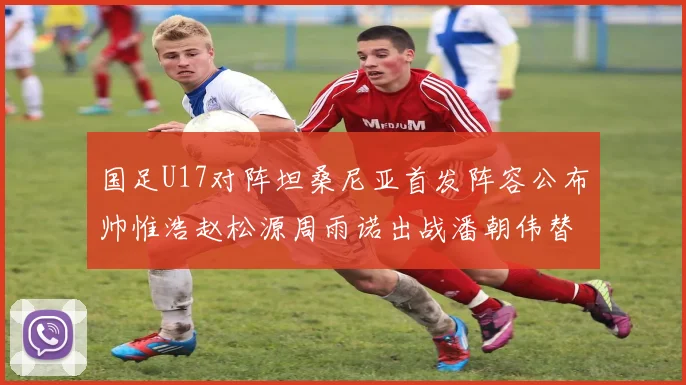 国足U17对阵坦桑尼亚首发阵容公布帅惟浩赵松源周雨诺出战潘朝伟替补