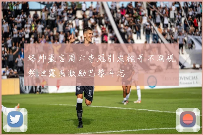 塔帅豪言周六夺冠引发枪手不满视频泄露或激励巴黎斗志