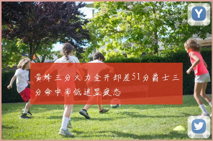 黄蜂三分火力全开却差51分爵士三分命中率低迷显疲态