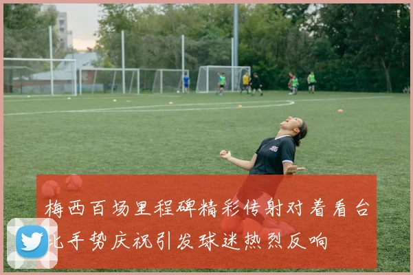 梅西百场里程碑精彩传射对着看台比手势庆祝引发球迷热烈反响