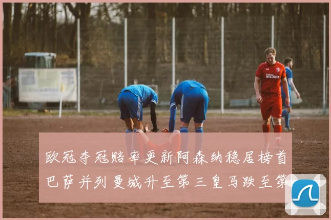 欧冠夺冠赔率更新阿森纳稳居榜首巴萨并列曼城升至第三皇马跌至第七