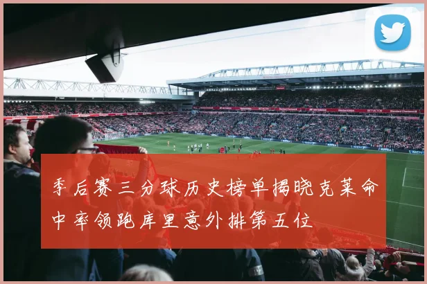 季后赛三分球历史榜单揭晓克莱命中率领跑库里意外排第五位