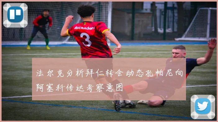 法尔克分析拜仁转会动态孔帕尼向阿塞科传达考察意图