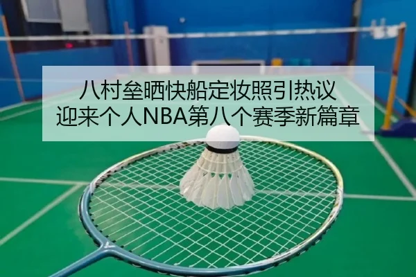 八村垒晒快船定妆照引热议 迎来个人NBA第八个赛季新篇章（jiangnan）